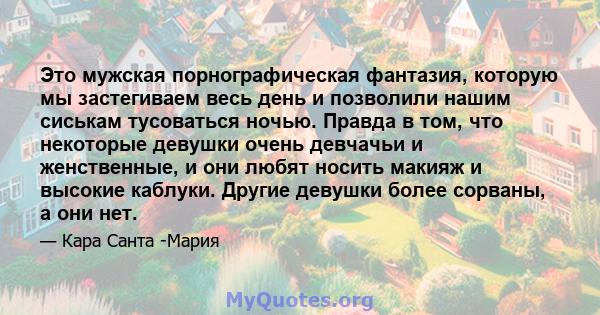 Это мужская порнографическая фантазия, которую мы застегиваем весь день и позволили нашим сиськам тусоваться ночью. Правда в том, что некоторые девушки очень девчачьи и женственные, и они любят носить макияж и высокие