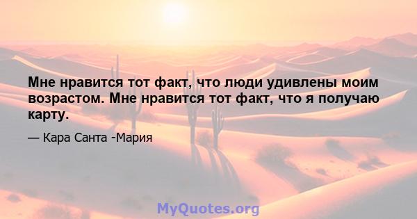 Мне нравится тот факт, что люди удивлены моим возрастом. Мне нравится тот факт, что я получаю карту.