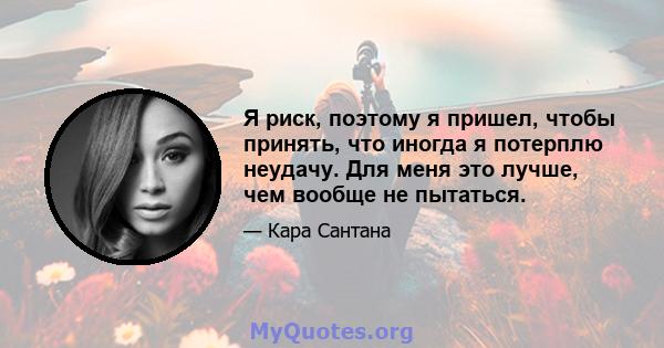 Я риск, поэтому я пришел, чтобы принять, что иногда я потерплю неудачу. Для меня это лучше, чем вообще не пытаться.