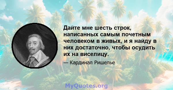 Дайте мне шесть строк, написанных самым почетным человеком в живых, и я найду в них достаточно, чтобы осудить их на виселицу.