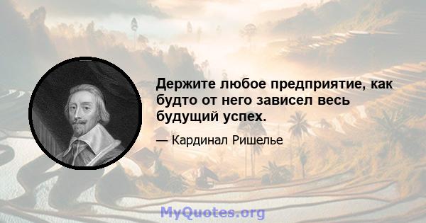 Держите любое предприятие, как будто от него зависел весь будущий успех.