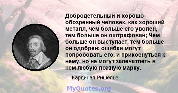 Добродетельный и хорошо обозренный человек, как хороший металл, чем больше его уволен, тем больше он оштрафован; Чем больше он выступает, тем больше он одобрен: ошибки могут попробовать его, и прикоснуться к нему, но не 