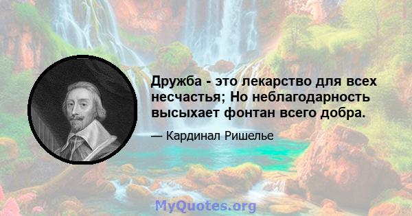 Дружба - это лекарство для всех несчастья; Но неблагодарность высыхает фонтан всего добра.