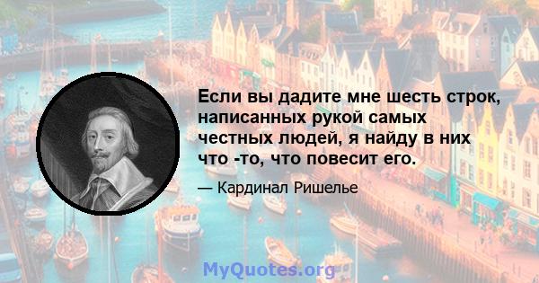 Если вы дадите мне шесть строк, написанных рукой самых честных людей, я найду в них что -то, что повесит его.