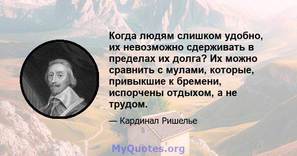 Когда людям слишком удобно, их невозможно сдерживать в пределах их долга? Их можно сравнить с мулами, которые, привыкшие к бремени, испорчены отдыхом, а не трудом.