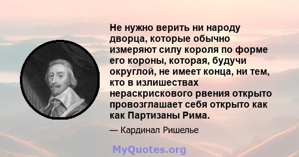 Не нужно верить ни народу дворца, которые обычно измеряют силу короля по форме его короны, которая, будучи округлой, не имеет конца, ни тем, кто в излишествах нераскрискового рвения открыто провозглашает себя открыто