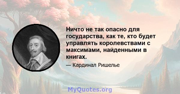 Ничто не так опасно для государства, как те, кто будет управлять королевствами с максимами, найденными в книгах.