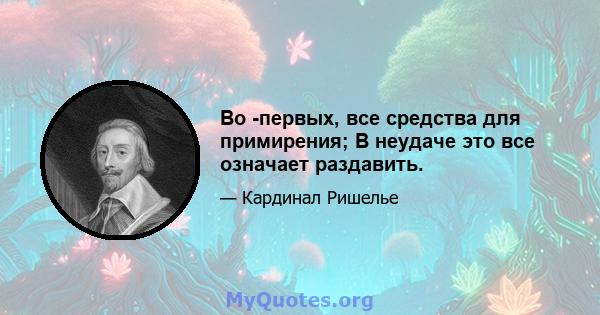 Во -первых, все средства для примирения; В неудаче это все означает раздавить.