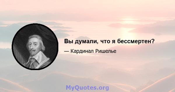 Вы думали, что я бессмертен?