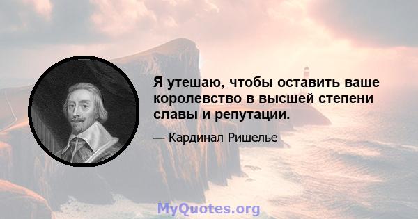 Я утешаю, чтобы оставить ваше королевство в высшей степени славы и репутации.