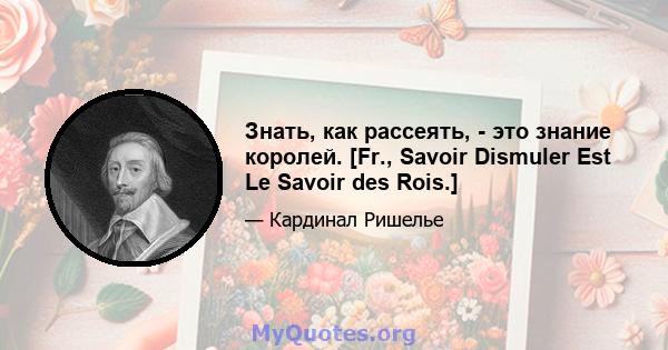 Знать, как рассеять, - это знание королей. [Fr., Savoir Dismuler Est Le Savoir des Rois.]