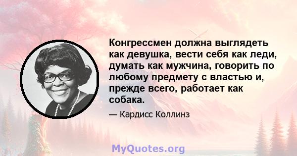 Конгрессмен должна выглядеть как девушка, вести себя как леди, думать как мужчина, говорить по любому предмету с властью и, прежде всего, работает как собака.