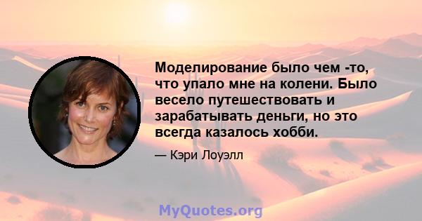 Моделирование было чем -то, что упало мне на колени. Было весело путешествовать и зарабатывать деньги, но это всегда казалось хобби.