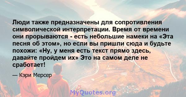 Люди также предназначены для сопротивления символической интерпретации. Время от времени они прорываются - есть небольшие намеки на «Эта песня об этом», но если вы пришли сюда и будьте похожи: «Ну, у меня есть текст