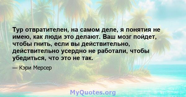 Тур отвратителен, на самом деле, я понятия не имею, как люди это делают. Ваш мозг пойдет, чтобы гнить, если вы действительно, действительно усердно не работали, чтобы убедиться, что это не так.