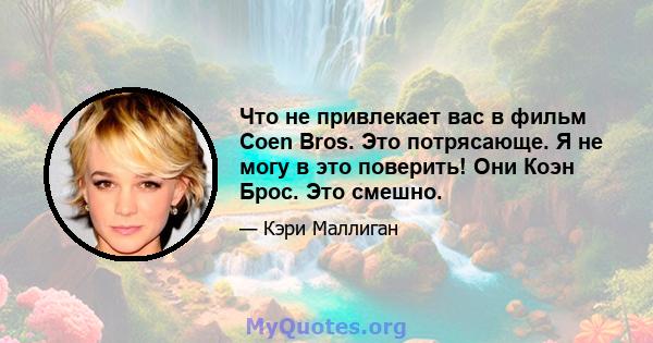 Что не привлекает вас в фильм Coen Bros. Это потрясающе. Я не могу в это поверить! Они Коэн Брос. Это смешно.