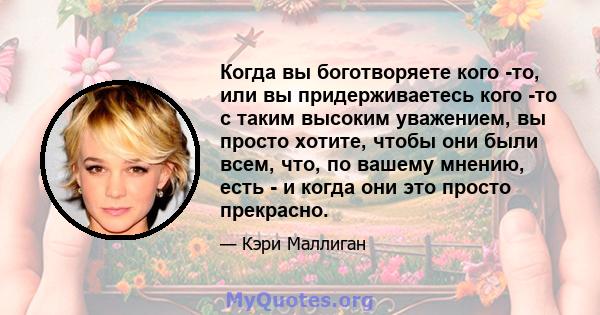 Когда вы боготворяете кого -то, или вы придерживаетесь кого -то с таким высоким уважением, вы просто хотите, чтобы они были всем, что, по вашему мнению, есть - и когда они это просто прекрасно.