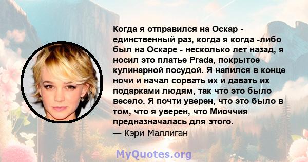 Когда я отправился на Оскар - единственный раз, когда я когда -либо был на Оскаре - несколько лет назад, я носил это платье Prada, покрытое кулинарной посудой. Я напился в конце ночи и начал сорвать их и давать их