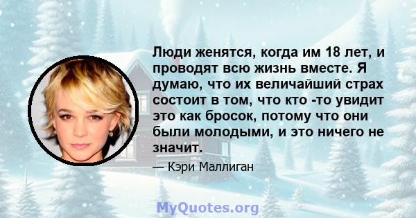 Люди женятся, когда им 18 лет, и проводят всю жизнь вместе. Я думаю, что их величайший страх состоит в том, что кто -то увидит это как бросок, потому что они были молодыми, и это ничего не значит.