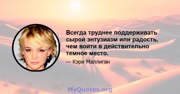 Всегда труднее поддерживать сырой энтузиазм или радость, чем войти в действительно темное место.