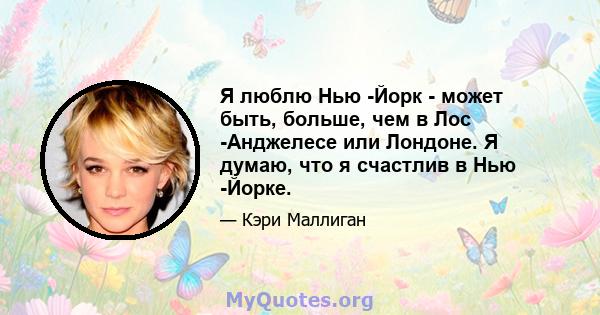 Я люблю Нью -Йорк - может быть, больше, чем в Лос -Анджелесе или Лондоне. Я думаю, что я счастлив в Нью -Йорке.