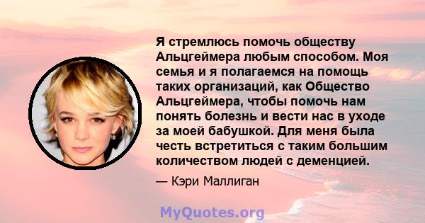 Я стремлюсь помочь обществу Альцгеймера любым способом. Моя семья и я полагаемся на помощь таких организаций, как Общество Альцгеймера, чтобы помочь нам понять болезнь и вести нас в уходе за моей бабушкой. Для меня была 