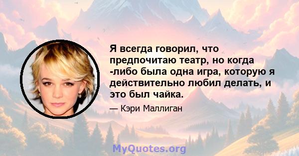 Я всегда говорил, что предпочитаю театр, но когда -либо была одна игра, которую я действительно любил делать, и это был чайка.