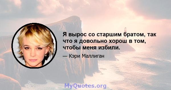 Я вырос со старшим братом, так что я довольно хорош в том, чтобы меня избили.