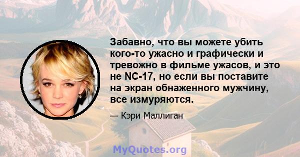 Забавно, что вы можете убить кого-то ужасно и графически и тревожно в фильме ужасов, и это не NC-17, но если вы поставите на экран обнаженного мужчину, все измуряются.