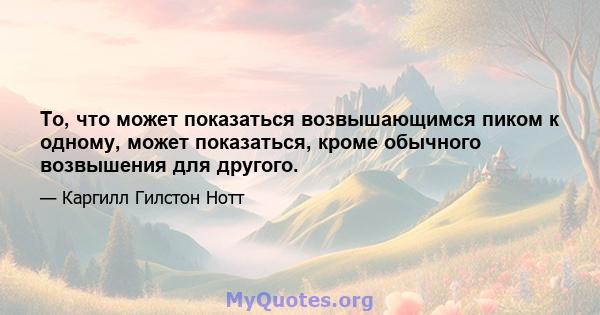 То, что может показаться возвышающимся пиком к одному, может показаться, кроме обычного возвышения для другого.