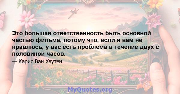 Это большая ответственность быть основной частью фильма, потому что, если я вам не нравлюсь, у вас есть проблема в течение двух с половиной часов.