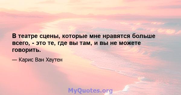 В театре сцены, которые мне нравятся больше всего, - это те, где вы там, и вы не можете говорить.