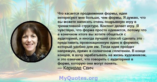 Что касается продвижения формы, идеи интересуют мне больше, чем формы. Я думаю, что вы можете написать очень подрывную игру в трехактивной структуре. Контент делает игру. Я чувствую, что форма просто одевается, потому