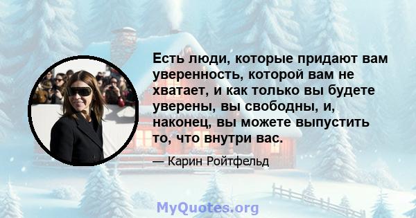 Есть люди, которые придают вам уверенность, которой вам не хватает, и как только вы будете уверены, вы свободны, и, наконец, вы можете выпустить то, что внутри вас.