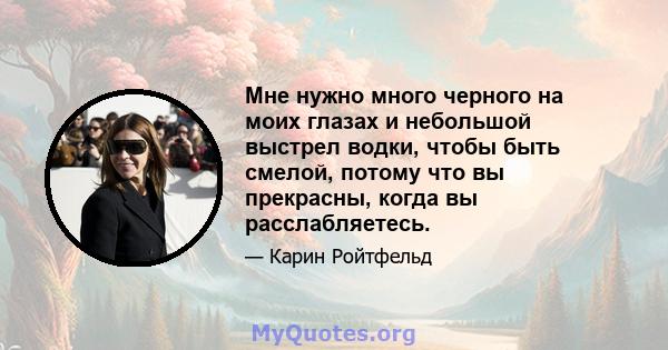 Мне нужно много черного на моих глазах и небольшой выстрел водки, чтобы быть смелой, потому что вы прекрасны, когда вы расслабляетесь.