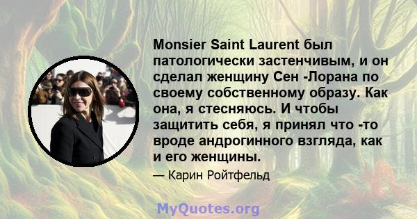 Monsier Saint Laurent был патологически застенчивым, и он сделал женщину Сен -Лорана по своему собственному образу. Как она, я стесняюсь. И чтобы защитить себя, я принял что -то вроде андрогинного взгляда, как и его