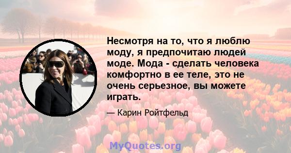 Несмотря на то, что я люблю моду, я предпочитаю людей моде. Мода - сделать человека комфортно в ее теле, это не очень серьезное, вы можете играть.