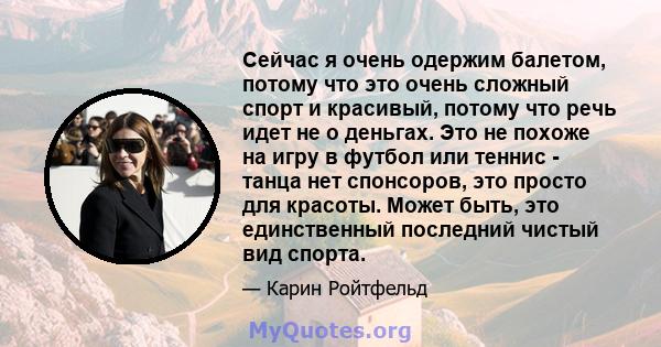 Сейчас я очень одержим балетом, потому что это очень сложный спорт и красивый, потому что речь идет не о деньгах. Это не похоже на игру в футбол или теннис - танца нет спонсоров, это просто для красоты. Может быть, это