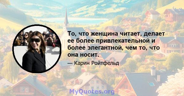 То, что женщина читает, делает ее более привлекательной и более элегантной, чем то, что она носит.