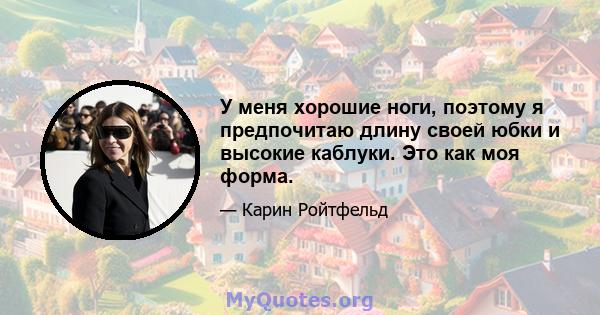 У меня хорошие ноги, поэтому я предпочитаю длину своей юбки и высокие каблуки. Это как моя форма.