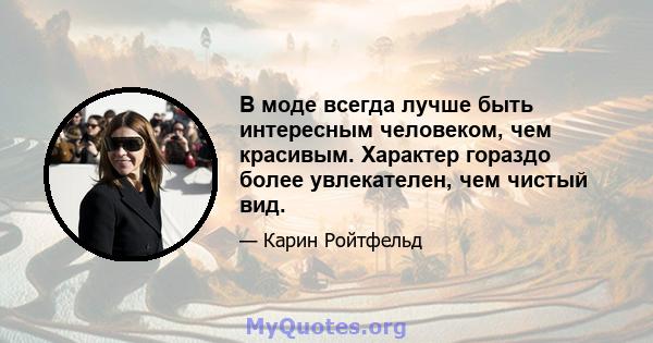 В моде всегда лучше быть интересным человеком, чем красивым. Характер гораздо более увлекателен, чем чистый вид.