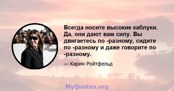 Всегда носите высокие каблуки. Да, они дают вам силу. Вы двигаетесь по -разному, сидите по -разному и даже говорите по -разному.