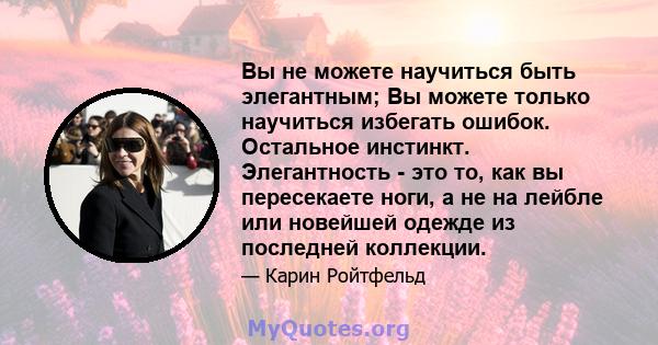 Вы не можете научиться быть элегантным; Вы можете только научиться избегать ошибок. Остальное инстинкт. Элегантность - это то, как вы пересекаете ноги, а не на лейбле или новейшей одежде из последней коллекции.