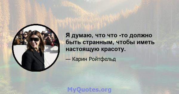 Я думаю, что что -то должно быть странным, чтобы иметь настоящую красоту.