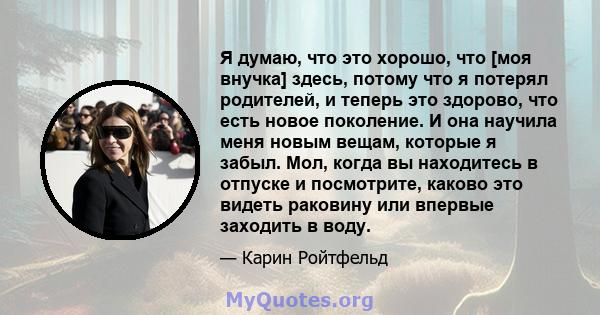 Я думаю, что это хорошо, что [моя внучка] здесь, потому что я потерял родителей, и теперь это здорово, что есть новое поколение. И она научила меня новым вещам, которые я забыл. Мол, когда вы находитесь в отпуске и