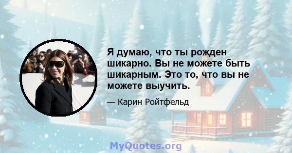 Я думаю, что ты рожден шикарно. Вы не можете быть шикарным. Это то, что вы не можете выучить.