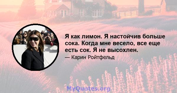 Я как лимон. Я настойчив больше сока. Когда мне весело, все еще есть сок. Я не высохлен.