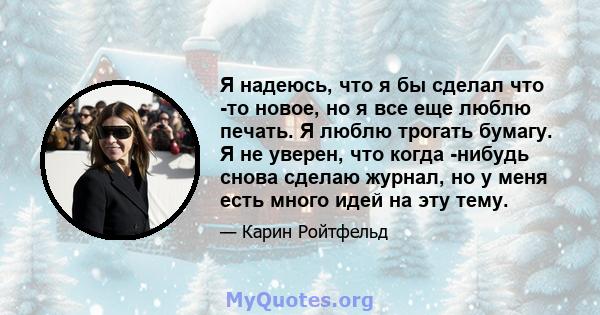 Я надеюсь, что я бы сделал что -то новое, но я все еще люблю печать. Я люблю трогать бумагу. Я не уверен, что когда -нибудь снова сделаю журнал, но у меня есть много идей на эту тему.