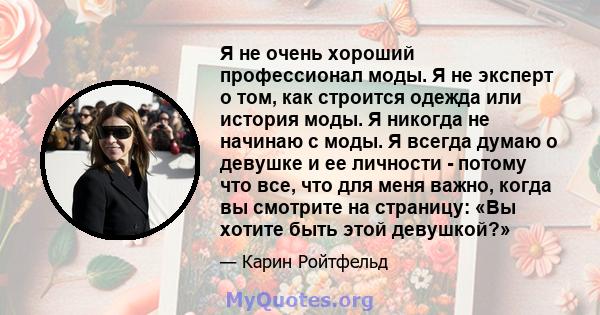 Я не очень хороший профессионал моды. Я не эксперт о том, как строится одежда или история моды. Я никогда не начинаю с моды. Я всегда думаю о девушке и ее личности - потому что все, что для меня важно, когда вы смотрите 