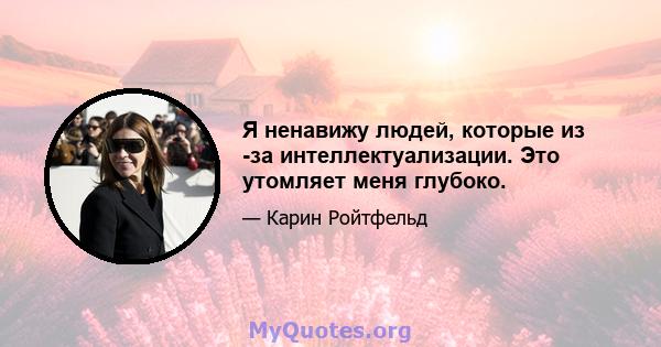 Я ненавижу людей, которые из -за интеллектуализации. Это утомляет меня глубоко.